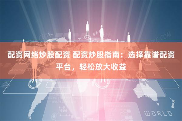 配资网络炒股配资 配资炒股指南：选择靠谱配资平台，轻松放大收益