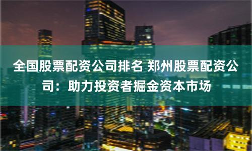 全国股票配资公司排名 郑州股票配资公司:助力投资者掘金资本市场