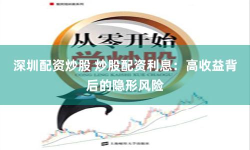 深圳配资炒股 炒股配资利息：高收益背后的隐形风险