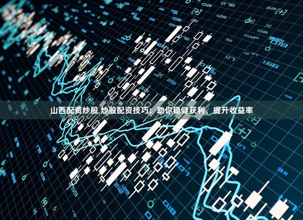 山西配资炒股 炒股配资技巧：助你稳健获利，提升收益率