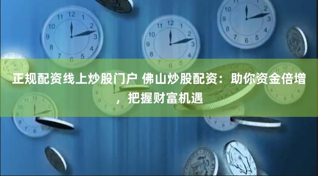 正规配资线上炒股门户 佛山炒股配资:助你资金倍增,把握财富机遇