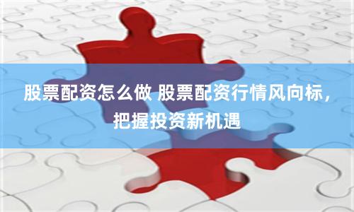 股票配资怎么做 股票配资行情风向标，把握投资新机遇