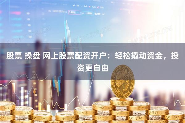 股票 操盘 网上股票配资开户：轻松撬动资金，投资更自由