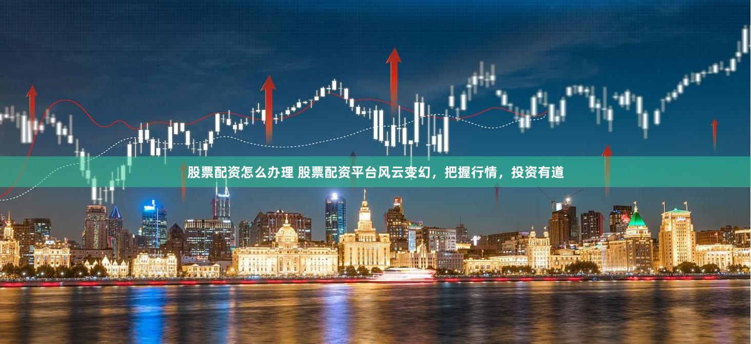 股票配资怎么办理 股票配资平台风云变幻，把握行情，投资有道