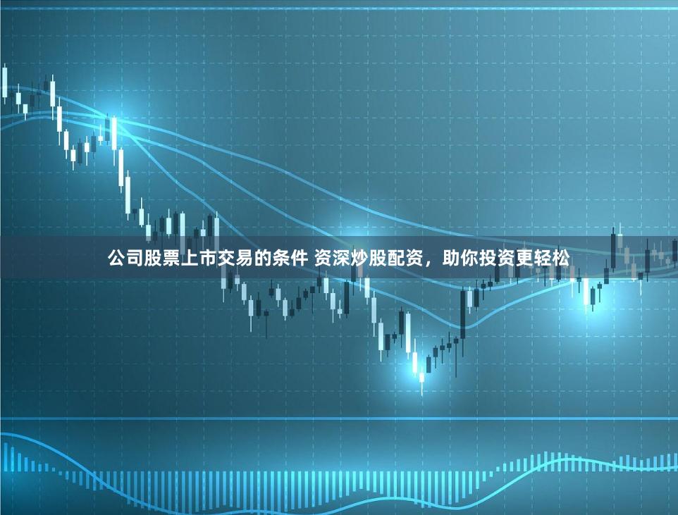 公司股票上市交易的条件 资深炒股配资,助你投资更轻松