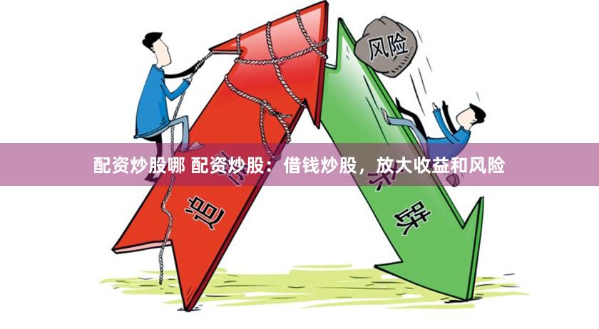 配资炒股哪 配资炒股：借钱炒股，放大收益和风险