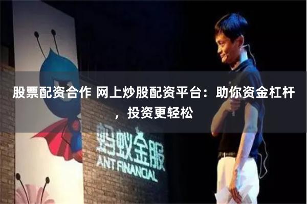 股票配资合作 网上炒股配资平台：助你资金杠杆，投资更轻松