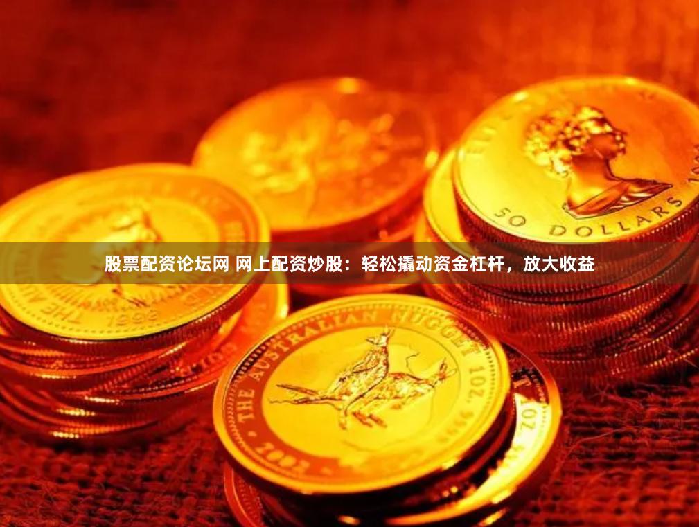 股票配资论坛网 网上配资炒股：轻松撬动资金杠杆，放大收益