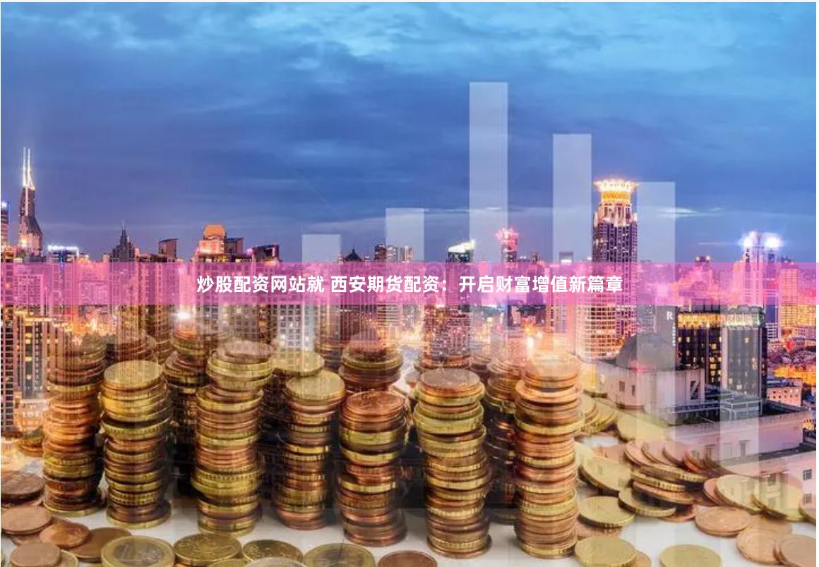 炒股配资网站就 西安期货配资：开启财富增值新篇章