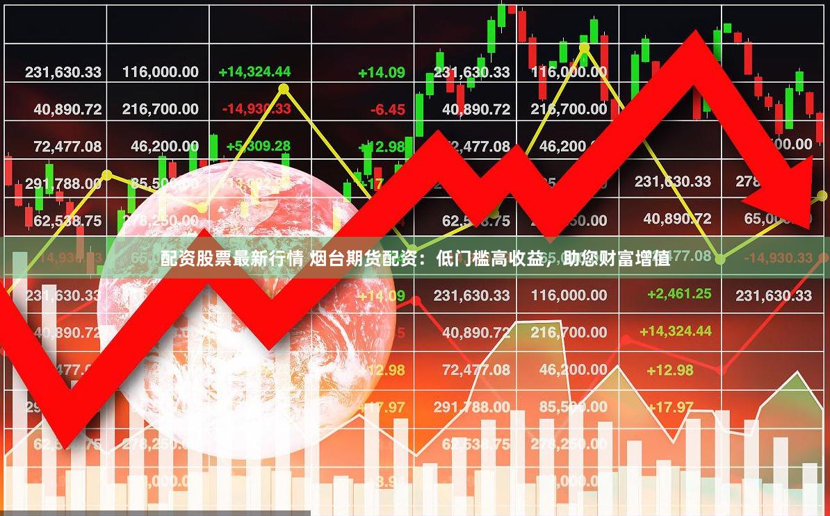 配资股票最新行情 烟台期货配资：低门槛高收益，助您财富增值