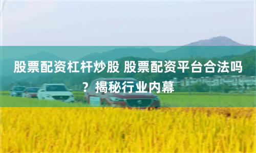 股票配资杠杆炒股 股票配资平台合法吗？揭秘行业内幕