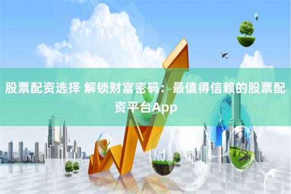 股票配资选择 解锁财富密码：最值得信赖的股票配资平台App