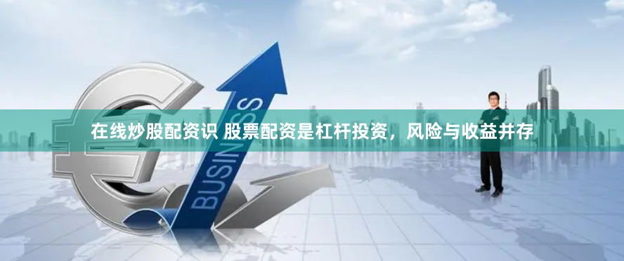 在线炒股配资识 股票配资是杠杆投资，风险与收益并存
