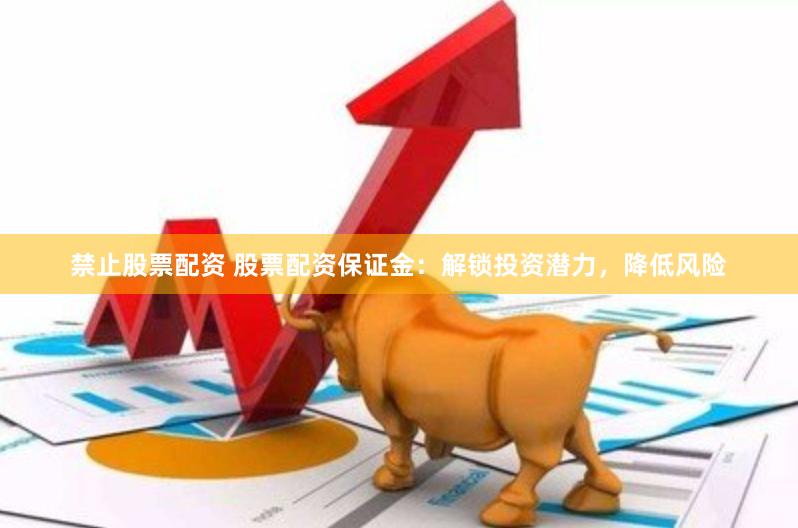 禁止股票配资 股票配资保证金：解锁投资潜力，降低风险