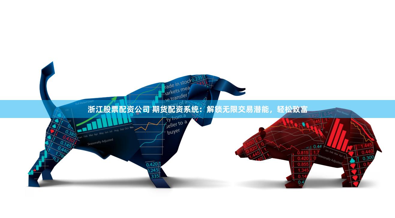 浙江股票配资公司 期货配资系统：解锁无限交易潜能，轻松致富