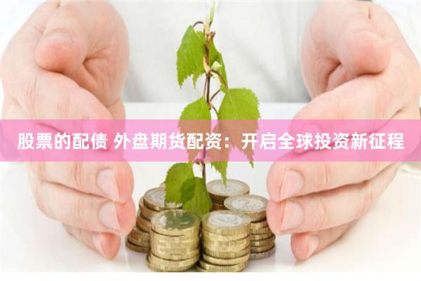 股票的配债 外盘期货配资：开启全球投资新征程