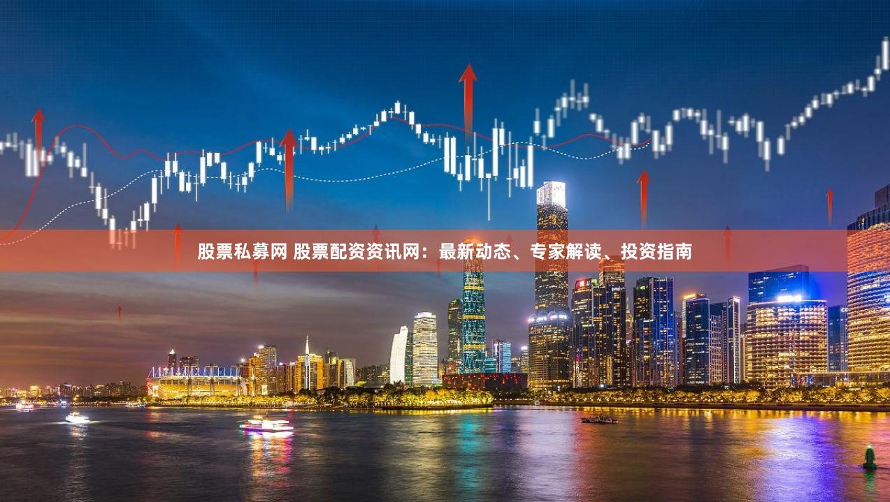 股票私募网 股票配资资讯网：最新动态、专家解读、投资指南