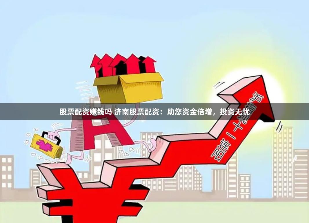 股票配资赚钱吗 济南股票配资：助您资金倍增，投资无忧