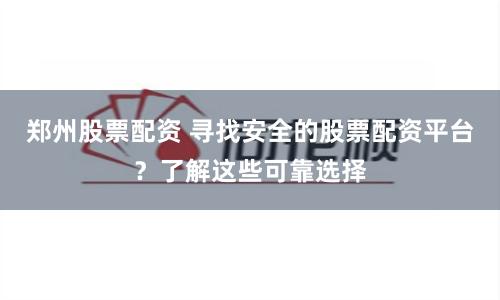 郑州股票配资 寻找安全的股票配资平台？了解这些可靠选择