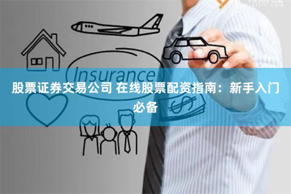 股票证券交易公司 在线股票配资指南：新手入门必备