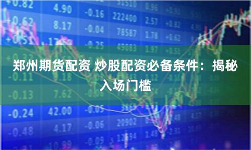 郑州期货配资 炒股配资必备条件：揭秘入场门槛