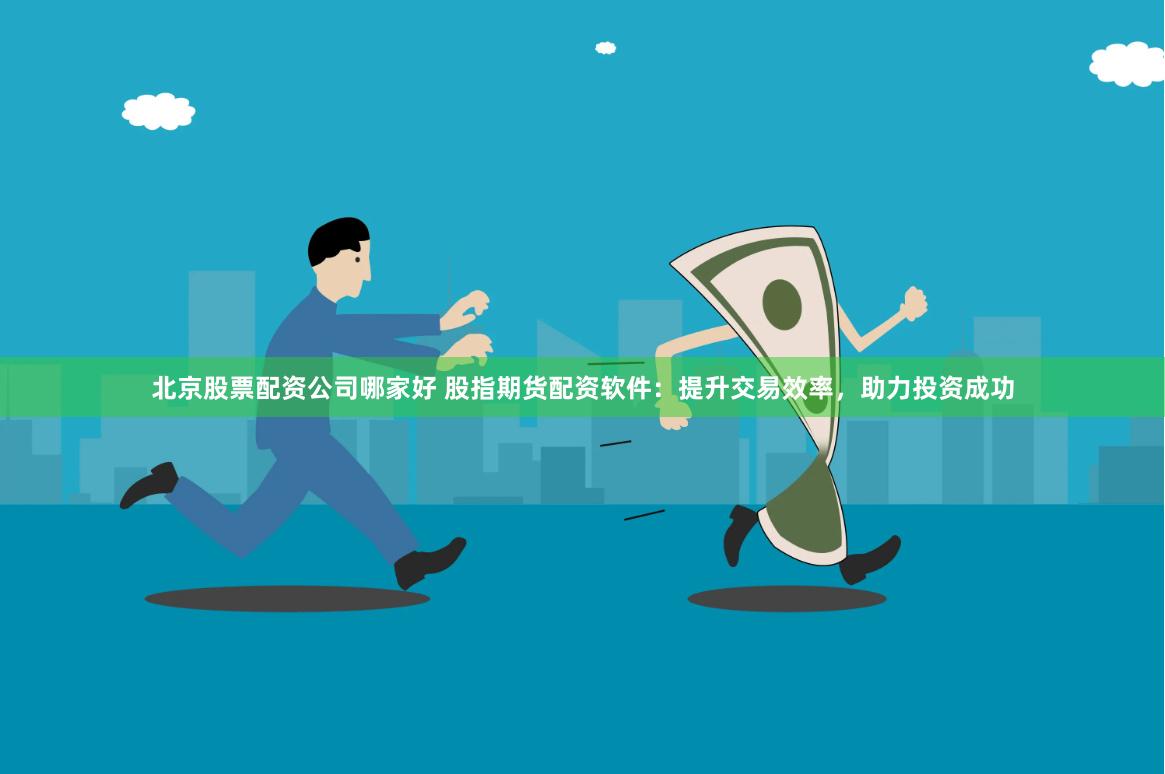 北京股票配资公司哪家好 股指期货配资软件：提升交易效率，助力投资成功