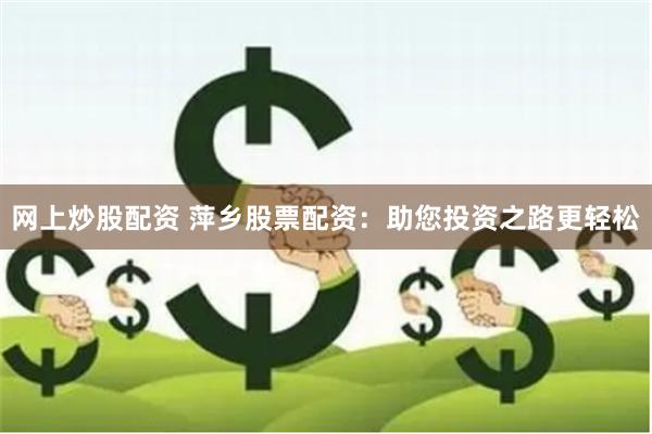 网上炒股配资 萍乡股票配资：助您投资之路更轻松