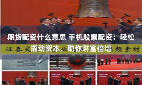 期货配资什么意思 手机股票配资：轻松撬动资本，助你财富倍增