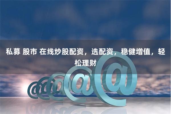 私募 股市 在线炒股配资，选配资，稳健增值，轻松理财
