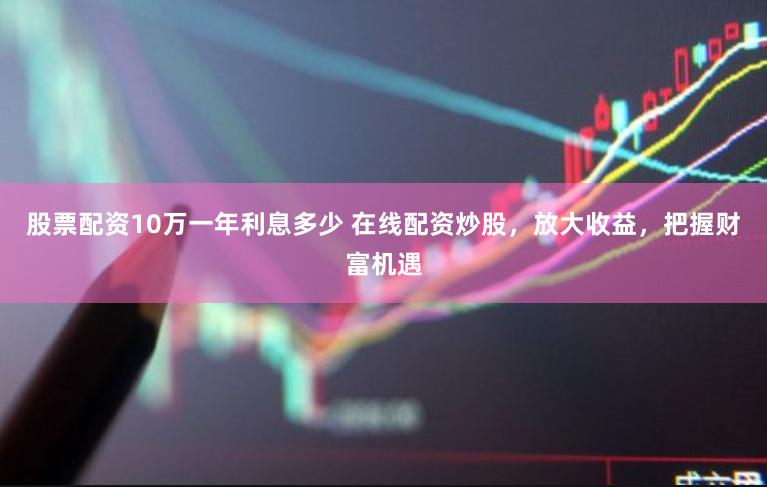 股票配资10万一年利息多少 在线配资炒股，放大收益，把握财富机遇