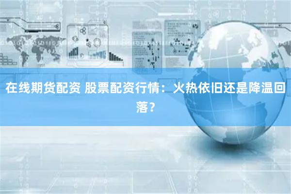 在线期货配资 股票配资行情：火热依旧还是降温回落？