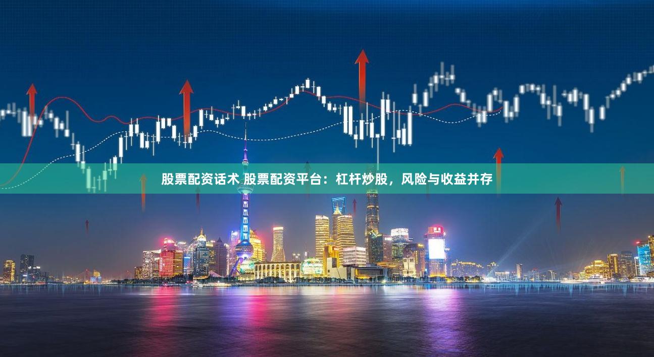 股票配资话术 股票配资平台：杠杆炒股，风险与收益并存