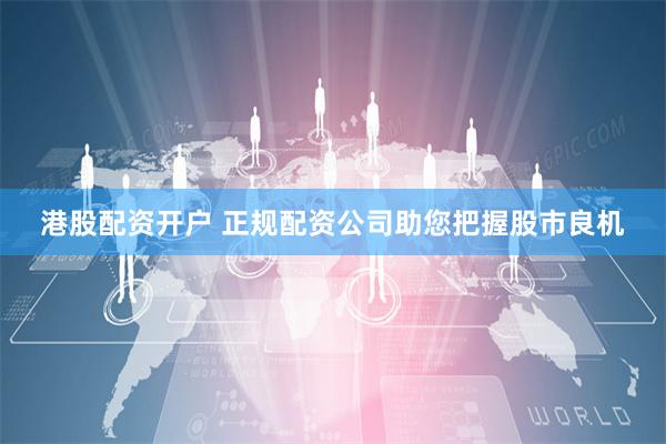 港股配资开户 正规配资公司助您把握股市良机