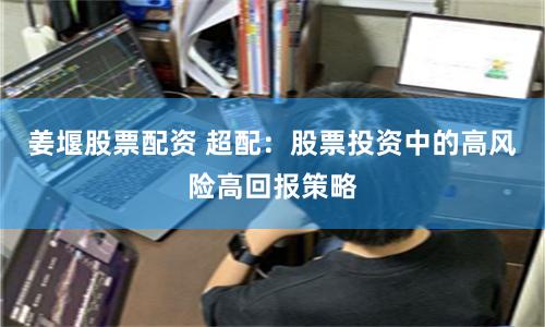 姜堰股票配资 超配：股票投资中的高风险高回报策略