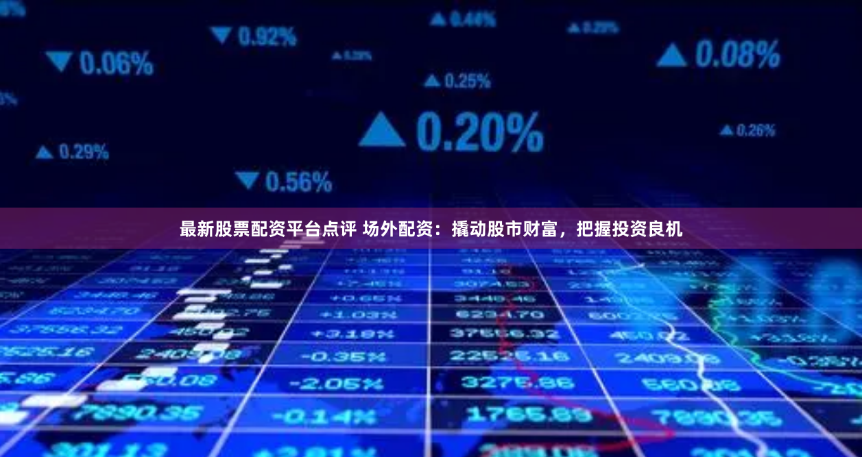 最新股票配资平台点评 场外配资：撬动股市财富，把握投资良机