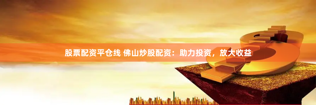 股票配资平仓线 佛山炒股配资：助力投资，放大收益