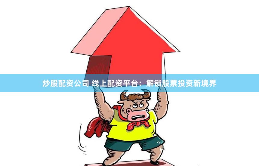炒股配资公司 线上配资平台：解锁股票投资新境界