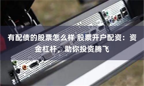 有配债的股票怎么样 股票开户配资：资金杠杆，助你投资腾飞