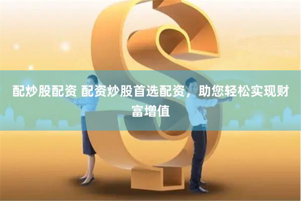 配炒股配资 配资炒股首选配资，助您轻松实现财富增值