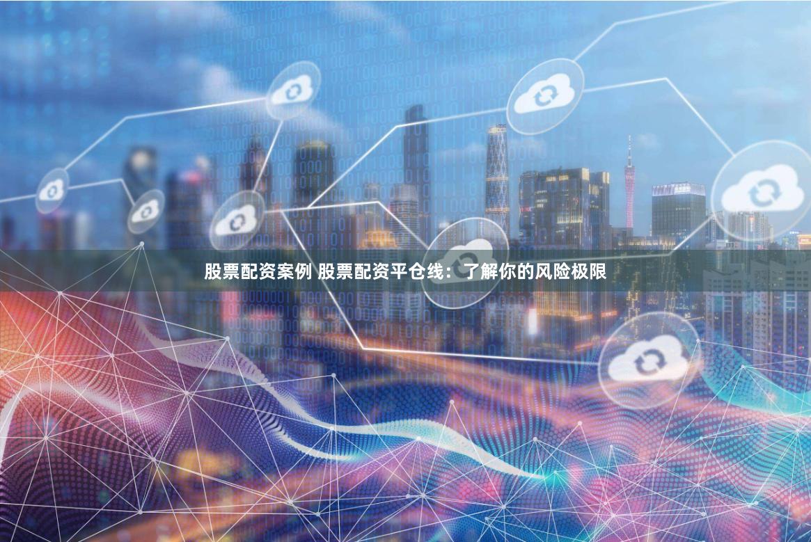 股票配资案例 股票配资平仓线：了解你的风险极限