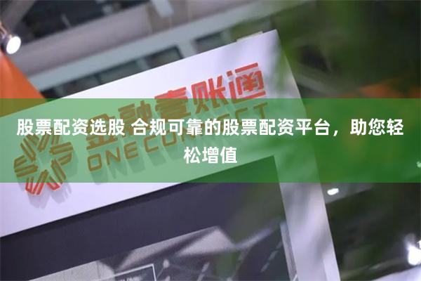 股票配资选股 合规可靠的股票配资平台，助您轻松增值