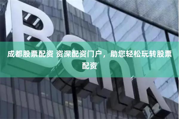 成都股票配资 资深配资门户，助您轻松玩转股票配资