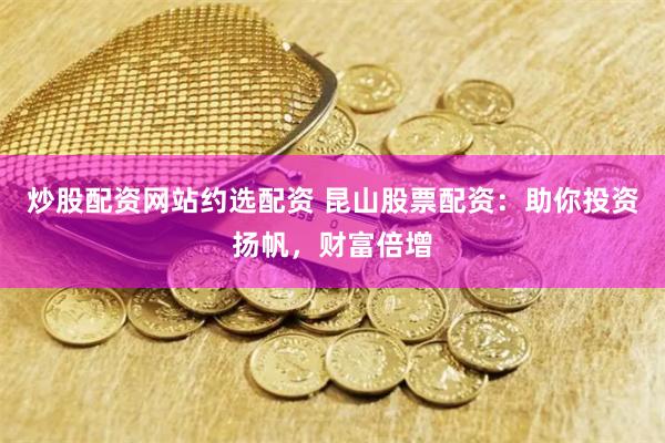 炒股配资网站约选配资 昆山股票配资:助你投资扬帆,财富倍增