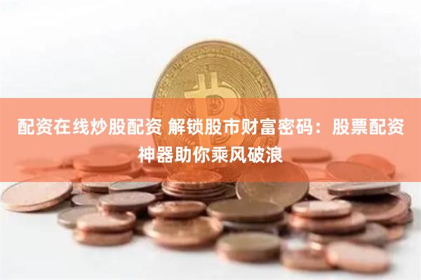 配资在线炒股配资 解锁股市财富密码：股票配资神器助你乘风破浪