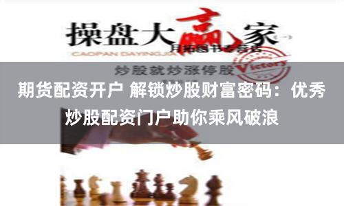 期货配资开户 解锁炒股财富密码：优秀炒股配资门户助你乘风破浪