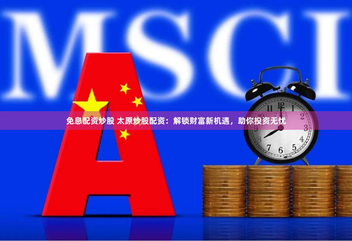 免息配资炒股 太原炒股配资：解锁财富新机遇，助你投资无忧