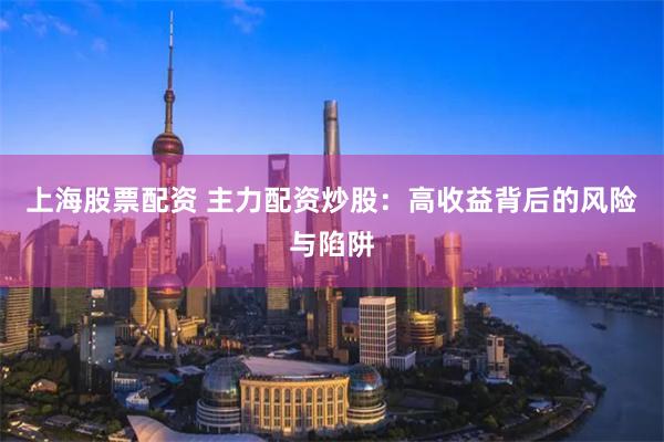 上海股票配资 主力配资炒股：高收益背后的风险与陷阱