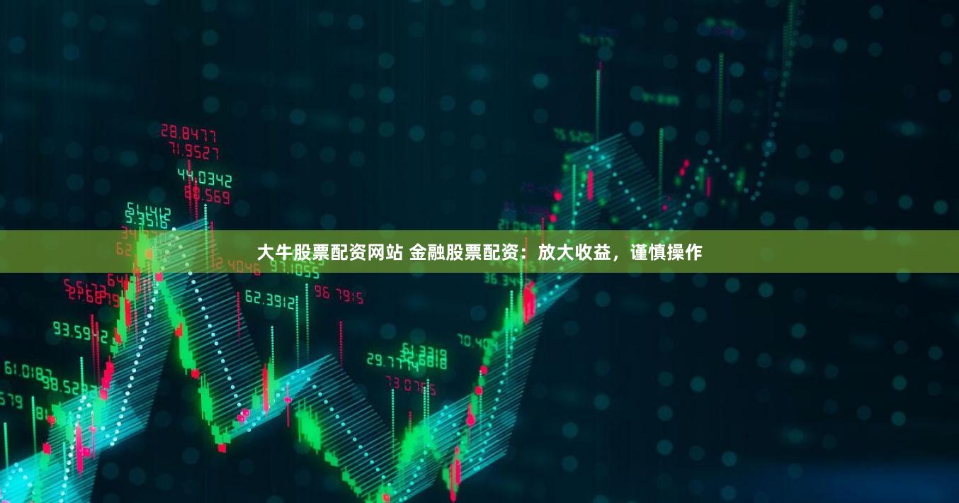 大牛股票配资网站 金融股票配资：放大收益，谨慎操作
