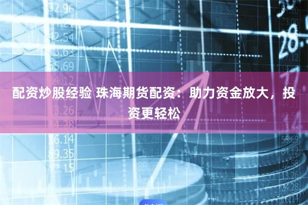 配资炒股经验 珠海期货配资：助力资金放大，投资更轻松