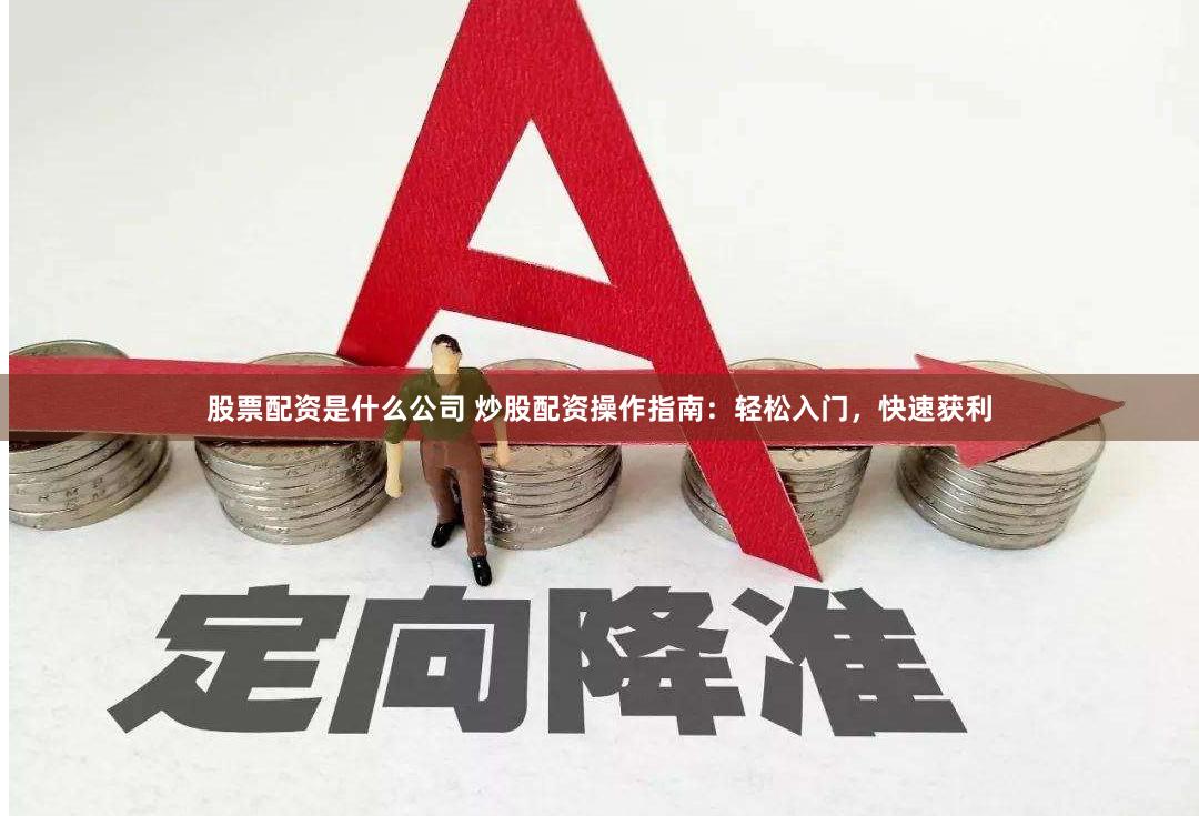 股票配资是什么公司 炒股配资操作指南：轻松入门，快速获利